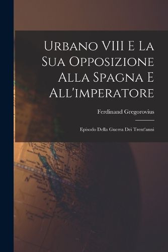 Cover image for Urbano VIII E La Sua Opposizione Alla Spagna E All'imperatore