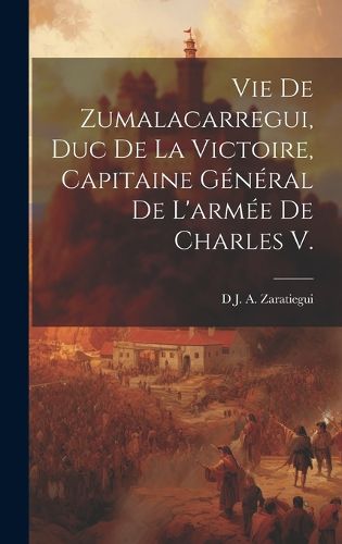 Cover image for Vie De Zumalacarregui, Duc De La Victoire, Capitaine General De L'armee De Charles V.
