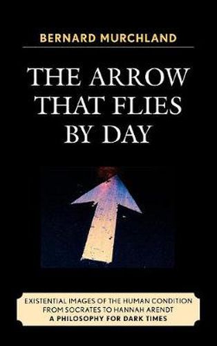 Cover image for The Arrow that Flies by Day: Existential Images of the Human Condition from Socrates to Hannah Arendt