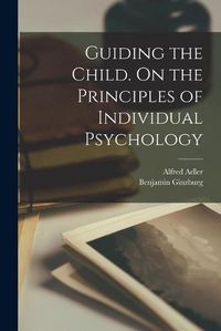 Cover image for Guiding the Child. On the Principles of Individual Psychology