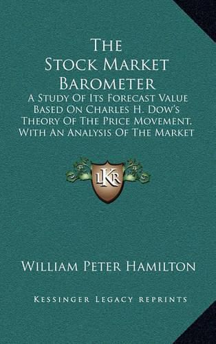 The Stock Market Barometer: A Study of Its Forecast Value Based on Charles H. Dow's Theory of the Price Movement, with an Analysis of the Market and Its History Since 1897