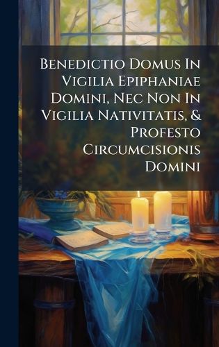 Cover image for Benedictio Domus In Vigilia Epiphaniae Domini, Nec Non In Vigilia Nativitatis, & Profesto Circumcisionis Domini