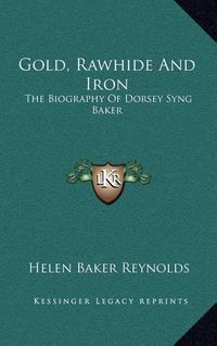 Cover image for Gold, Rawhide and Iron: The Biography of Dorsey Syng Baker