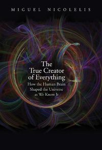 Cover image for The True Creator of Everything: How the Human Brain Shaped the Universe as We Know It