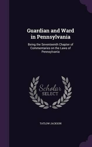 Cover image for Guardian and Ward in Pennsylvania: Being the Seventeenth Chapter of Commentaries on the Laws of Pennsylvania