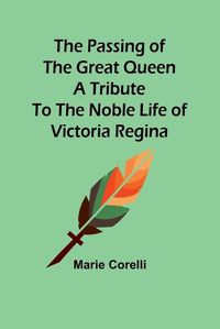 Cover image for The passing of the great Queen A tribute to the noble life of Victoria Regina