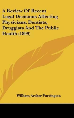 Cover image for A Review of Recent Legal Decisions Affecting Physicians, Dentists, Druggists and the Public Health (1899)