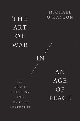 The Art of War in an Age of Peace: U.S. Grand Strategy and Resolute Restraint