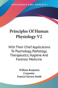 Cover image for Principles of Human Physiology V2: With Their Chief Applications to Psychology, Pathology, Therapeutics, Hygiene and Forensic Medicine