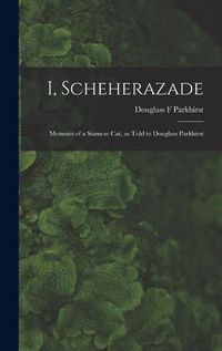 Cover image for I, Scheherazade; Memoirs of a Siamese Cat, as Told to Douglass Parkhirst