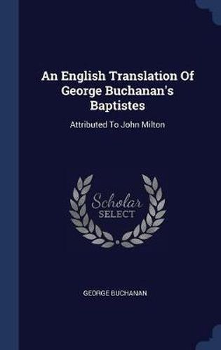 An English Translation of George Buchanan's Baptistes: Attributed to John Milton