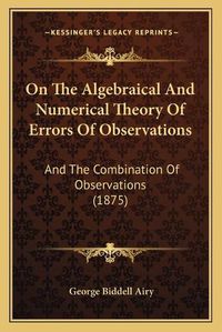 Cover image for On the Algebraical and Numerical Theory of Errors of Observations: And the Combination of Observations (1875)