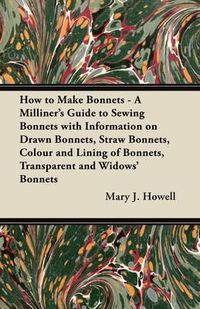 Cover image for How to Make Bonnets - A Milliner's Guide to Sewing Bonnets with Information on Drawn Bonnets, Straw Bonnets, Colour and Lining of Bonnets, Transparent and Widows' Bonnets