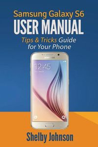 Cover image for Samsung Galaxy S6 User Manual: Tips & Tricks Guide for Your Phone!