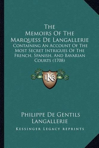 Cover image for The Memoirs of the Marquess de Langallerie: Containing an Account of the Most Secret Intrigues of the French, Spanish, and Bavarian Courts (1708)