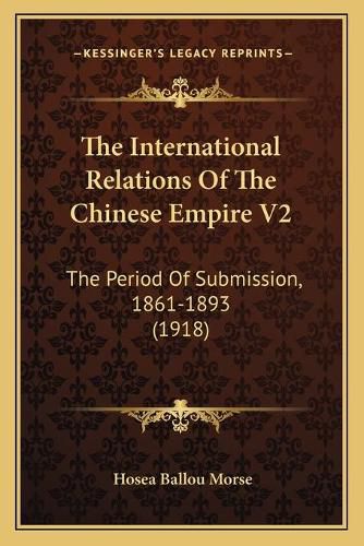 Cover image for The International Relations of the Chinese Empire V2: The Period of Submission, 1861-1893 (1918)