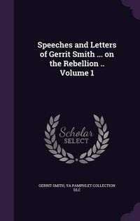 Cover image for Speeches and Letters of Gerrit Smith ... on the Rebellion .. Volume 1