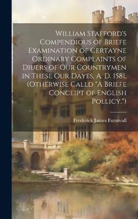 Cover image for William Stafford's Compendious of Briefe Examination of Certayne Ordinary Complaints of Diuers of Our Countrymen in These Our Dayes, A. D. 1581, (Otherwise Calld "A Briefe Conceipt of English Pollicy.")