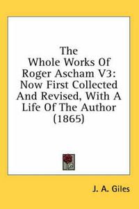 Cover image for The Whole Works of Roger Ascham V3: Now First Collected and Revised, with a Life of the Author (1865)