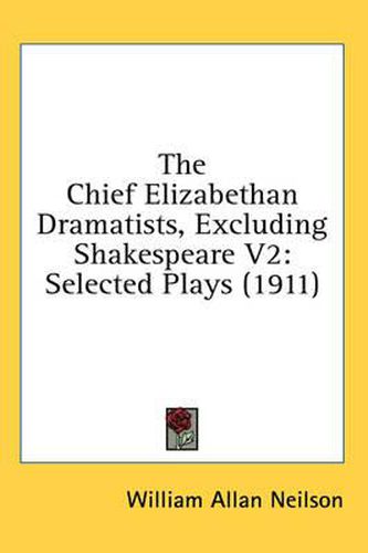 Cover image for The Chief Elizabethan Dramatists, Excluding Shakespeare V2: Selected Plays (1911)