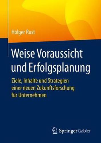 Weise Voraussicht Und Erfolgsplanung: Ziele, Inhalte Und Strategien Einer Neuen Zukunftsforschung Fur Unternehmen