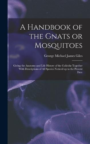 A Handbook of the Gnats or Mosquitoes; Giving the Anatomy and Life History of the Culicidae Together With Descriptions of all Species Noticed up to the Present Date