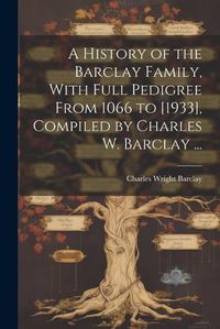 Cover image for A History of the Barclay Family, With Full Pedigree From 1066 to [1933], Compiled by Charles W. Barclay ...