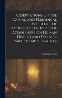 Cover image for Observations On the Casual and Periodical Influence of Particular States of the Atmosphere On Human Health and Diseases, Particularly Insanity