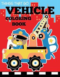 Cover image for Vehicle Coloring Book: Things That Go Transportation Coloring Book for Kids with Cars, Trucks, Helicopters, Motorcycles, Tractors, Planes, and Trains