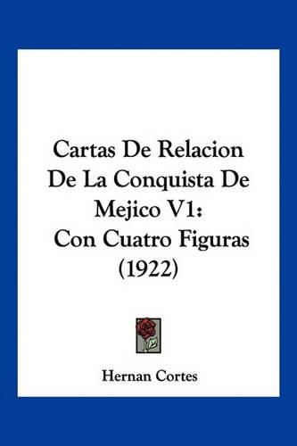 Cartas de Relacion de La Conquista de Mejico V1: Con Cuatro Figuras (1922)