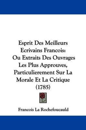 Esprit Des Meilleurs Ecrivains Francois: Ou Extraits Des Ouvrages Les Plus Approuves, Particulierement Sur La Morale Et La Critique (1785)