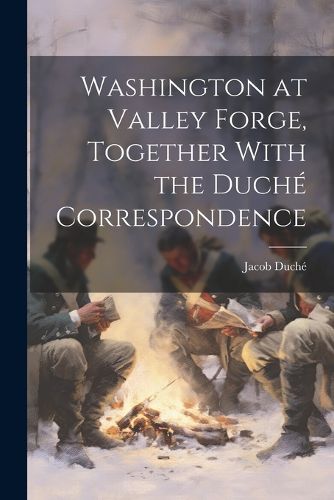 Washington at Valley Forge, Together With the Duche Correspondence