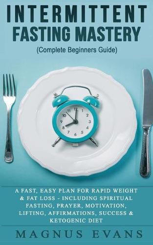 Cover image for Intermittent Fasting Mastery (Complete Beginners Guide): A Fast, Easy Plan For Rapid Weight & Fat Loss - Including Spiritual Fasting, Prayer, Motivation, Lifting, Affirmations, Success & Ketogenic Diet