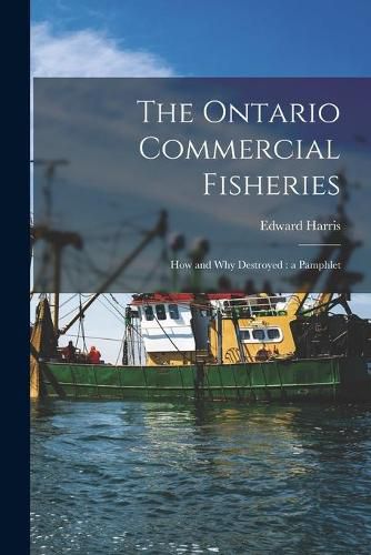 Cover image for The Ontario Commercial Fisheries [microform]: How and Why Destroyed: a Pamphlet
