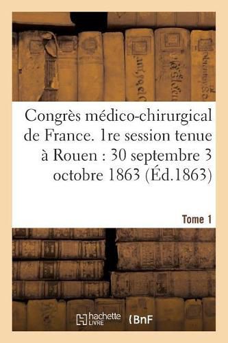 Congres Medico-Chirurgical de France. 1re Session Tenue A Rouen Du 30 Septembre Au 3 Tome 1: Octobre 1863.