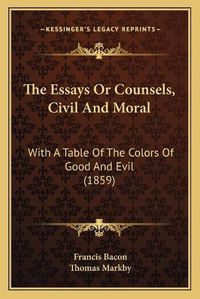 Cover image for The Essays or Counsels, Civil and Moral: With a Table of the Colors of Good and Evil (1859)