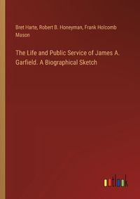 Cover image for The Life and Public Service of James A. Garfield. A Biographical Sketch