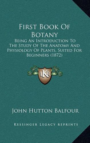 Cover image for First Book of Botany: Being an Introduction to the Study of the Anatomy and Physiology of Plants, Suited for Beginners (1872)