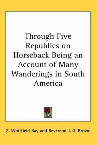 Cover image for Through Five Republics on Horseback Being an Account of Many Wanderings in South America