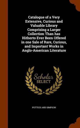 Catalogue of a Very Extensive, Curious and Valuable Library Comprising a Larger Collection Than Has Hitherto Ever Been Offered in One Sale of Rare, Curious, and Important Works in Anglo-American Literature