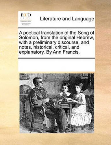 Cover image for A Poetical Translation of the Song of Solomon, from the Original Hebrew, with a Preliminary Discourse, and Notes, Historical, Critical, and Explanatory. by Ann Francis.