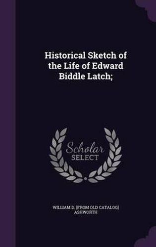 Cover image for Historical Sketch of the Life of Edward Biddle Latch;