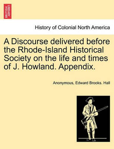 Cover image for A Discourse Delivered Before the Rhode-Island Historical Society on the Life and Times of J. Howland. Appendix.