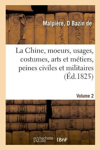 Cover image for La Chine, Moeurs, Usages, Costumes, Arts Et Metiers, Peines Civiles Et Militaires, Ceremonies: Religieuses, Monuments Et Paysages. Notices Presentant l'Etat Actuel de l'Empire Chinois. Volume 1