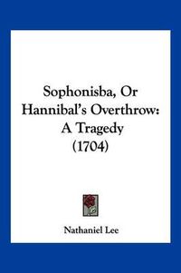 Cover image for Sophonisba, or Hannibal's Overthrow: A Tragedy (1704)