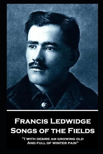 Francis Ledwidge - Songs of the Fields: I with desire am growing old, And full of winter pain