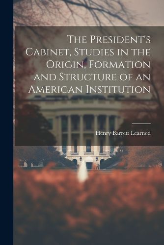 Cover image for The President's Cabinet, Studies in the Origin, Formation and Structure of an American Institution