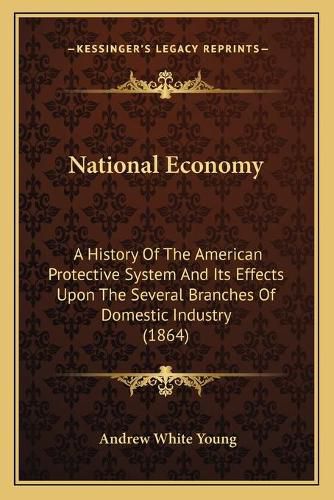 National Economy: A History of the American Protective System and Its Effects Upon the Several Branches of Domestic Industry (1864)