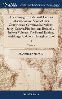 Cover image for A new Voyage to Italy. With Curious Observations on Several Other Countries; as, Germany; Switzerland; Savoy; Geneva; Flanders; and Holland. ... In Four Volumes. The Fourth Edition, With Large Additions Throughout ... of 4; Volume 2