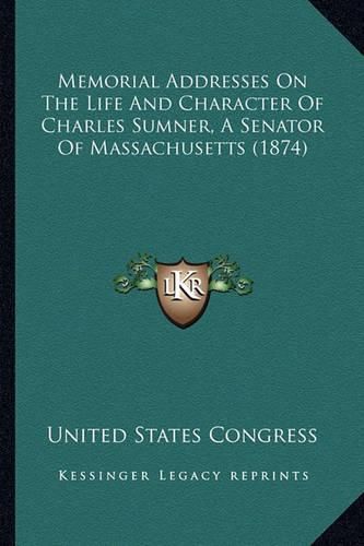 Cover image for Memorial Addresses on the Life and Character of Charles Sumnmemorial Addresses on the Life and Character of Charles Sumner, a Senator of Massachusetts (1874) Er, a Senator of Massachusetts (1874)